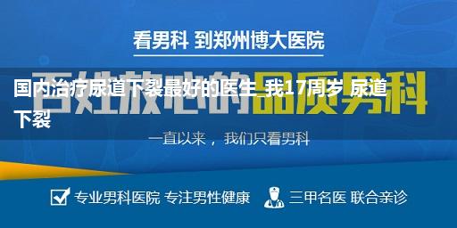 国内治疗尿道下裂最好的医生_我17周岁 尿道下裂