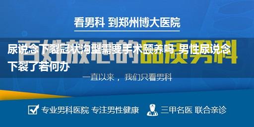 尿说念下裂冠状沟型需要手术颐养吗_男性尿说念下裂了若何办