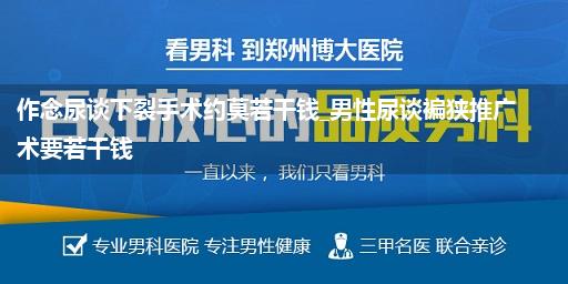 作念尿谈下裂手术约莫若干钱_男性尿谈褊狭推广术要若干钱