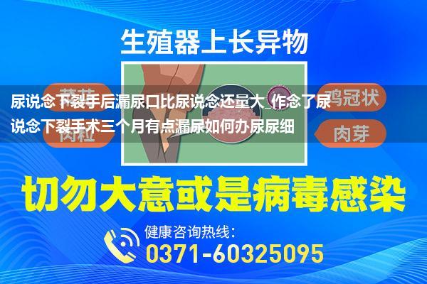 尿说念下裂手后漏尿口比尿说念还量大_作念了尿说念下裂手术三个月有点漏尿如何办尿尿细