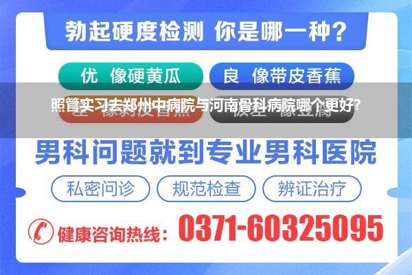 照管实习去郑州中病院与河南骨科病院哪个更好?