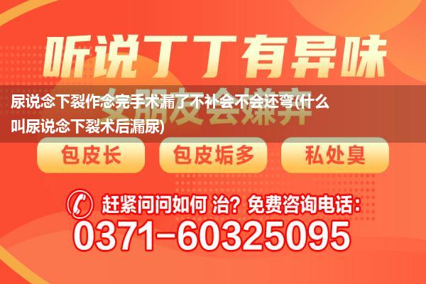 尿说念下裂作念完手术漏了不补会不会还弯(什么叫尿说念下裂术后漏尿)