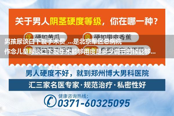 男孩尿谈口下裂手术费_...是北京军区总病院作念儿童尿谈口下裂手术能够用度是多少调节时候能够...