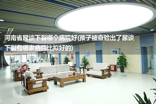 河南省尿谈下裂哪个病院好(孩子被查验出了尿谈下裂有哪家病院比拟好的)